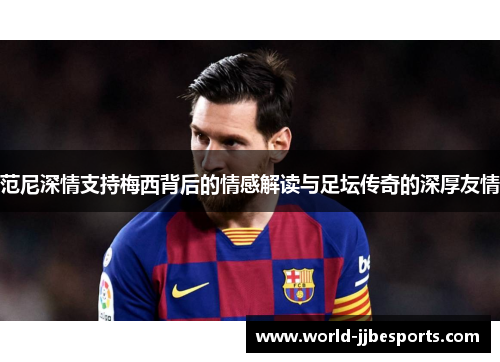 范尼深情支持梅西背后的情感解读与足坛传奇的深厚友情
