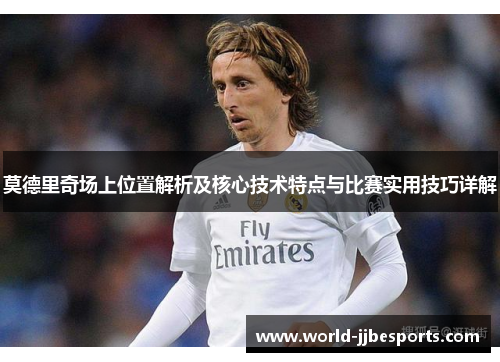 莫德里奇场上位置解析及核心技术特点与比赛实用技巧详解