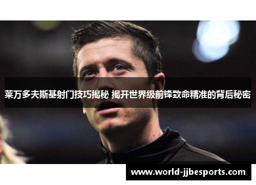 莱万多夫斯基射门技巧揭秘 揭开世界级前锋致命精准的背后秘密