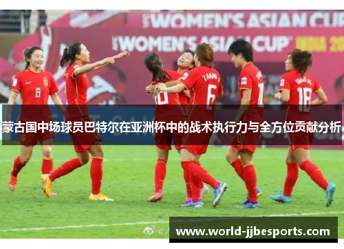 蒙古国中场球员巴特尔在亚洲杯中的战术执行力与全方位贡献分析