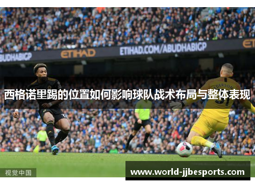 西格诺里踢的位置如何影响球队战术布局与整体表现 西格诺里踢的位置如何影响球队战术布局与整体表现