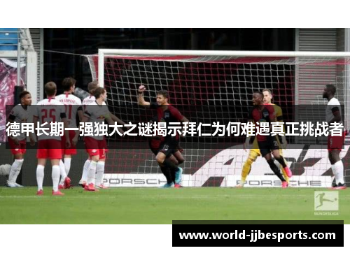 德甲长期一强独大之谜揭示拜仁为何难遇真正挑战者 德甲长期一强独大之谜揭示拜仁为何难遇真正挑战者