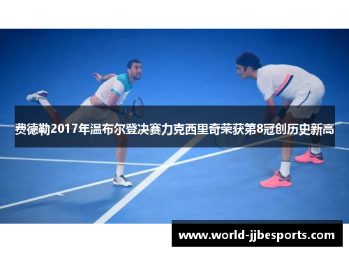 费德勒2017年温布尔登决赛力克西里奇荣获第8冠创历史新高