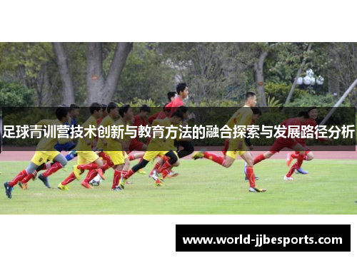 足球青训营技术创新与教育方法的融合探索与发展路径分析 足球青训营技术创新与教育方法的融合探索与发展路径分析