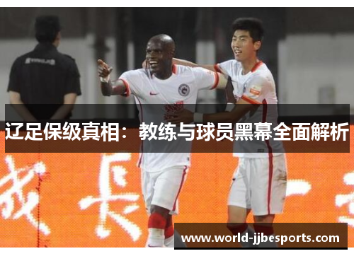 辽足保级真相:教练与球员黑幕全面解析 辽足保级真相:教练与球员黑幕全面解析