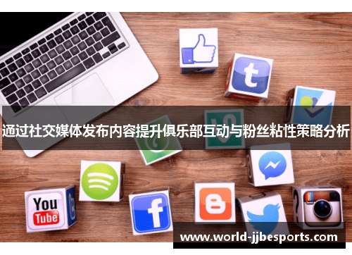 通过社交媒体发布内容提升俱乐部互动与粉丝粘性策略分析