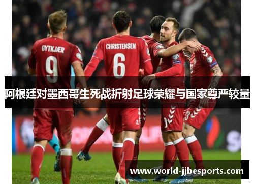 阿根廷对墨西哥生死战折射足球荣耀与国家尊严较量