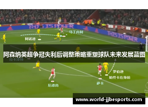 阿森纳英超争冠失利后调整策略重塑球队未来发展蓝图