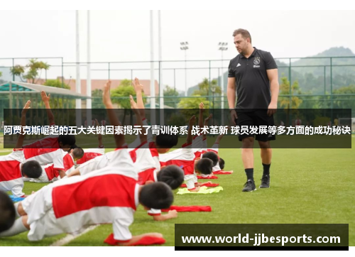 阿贾克斯崛起的五大关键因素揭示了青训体系 战术革新 球员发展等多方面的成功秘诀