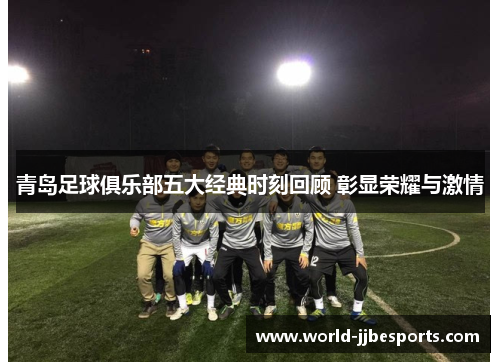 青岛足球俱乐部五大经典时刻回顾 彰显荣耀与激情