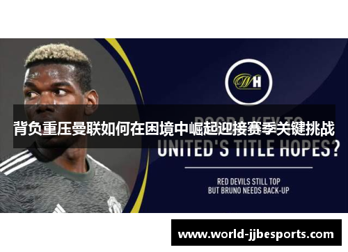 背负重压曼联如何在困境中崛起迎接赛季关键挑战