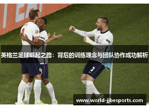 英格兰足球崛起之路：背后的训练理念与团队协作成功解析