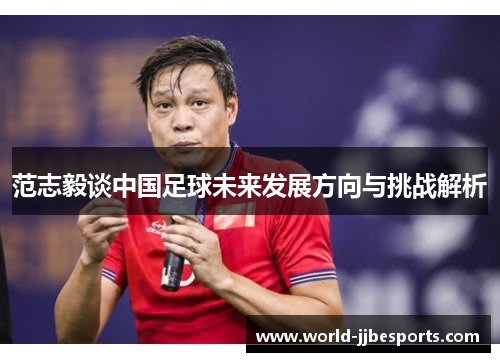 范志毅谈中国足球未来发展方向与挑战解析