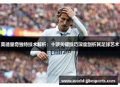 莫德里奇独特技术解析：十项关键技巧深度剖析其足球艺术
