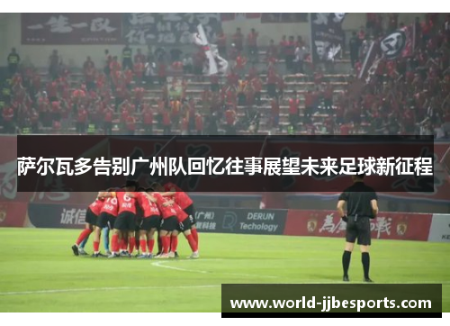 萨尔瓦多告别广州队回忆往事展望未来足球新征程