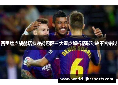 西甲焦点战赫塔费迎战巴萨三大看点解析精彩对决不容错过
