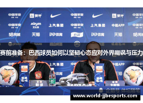 赛前准备：巴西球员如何以坚韧心态应对外界嘲讽与压力