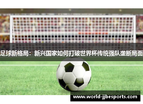 足球新格局：新兴国家如何打破世界杯传统强队垄断局面