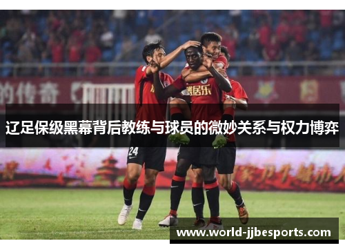 辽足保级黑幕背后教练与球员的微妙关系与权力博弈