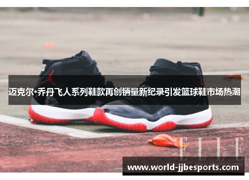 迈克尔·乔丹飞人系列鞋款再创销量新纪录引发篮球鞋市场热潮