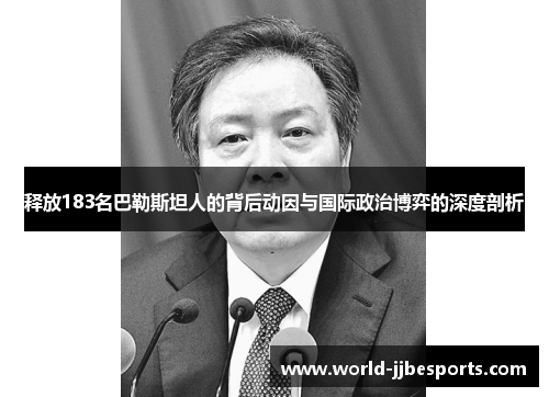 释放183名巴勒斯坦人的背后动因与国际政治博弈的深度剖析 释放183名巴勒斯坦人的背后动因与国际政治博弈的深度剖析