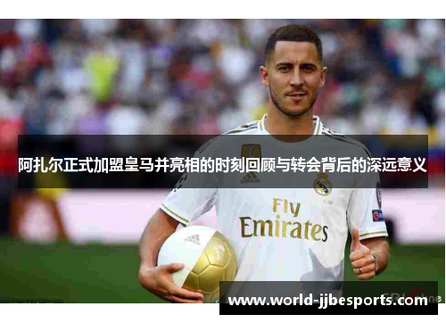 阿扎尔正式加盟皇马并亮相的时刻回顾与转会背后的深远意义