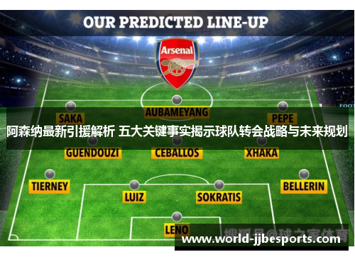 阿森纳最新引援解析 五大关键事实揭示球队转会战略与未来规划