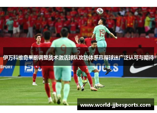 伊万科维奇果断调整战术激活球队攻防体系赢得球迷广泛认可与期待