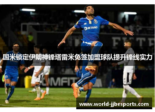 国米锁定伊朗神锋塔雷米免签加盟球队提升锋线实力