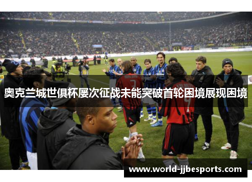 奥克兰城世俱杯屡次征战未能突破首轮困境展现困境 奥克兰城世俱杯屡次征战未能突破首轮困境展现困境