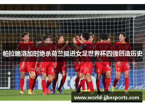帕拉略洛加时绝杀荷兰挺进女足世界杯四强创造历史 帕拉略洛加时绝杀荷兰挺进女足世界杯四强创造历史