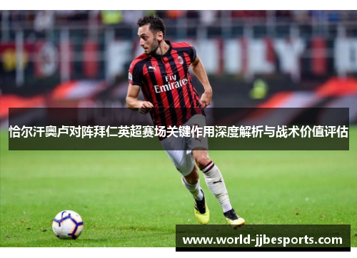 恰尔汗奥卢对阵拜仁英超赛场关键作用深度解析与战术价值评估 恰尔汗奥卢对阵拜仁英超赛场关键作用深度解析与战术价值评估