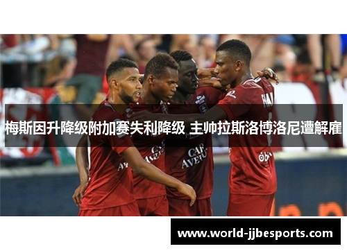 梅斯因升降级附加赛失利降级 主帅拉斯洛博洛尼遭解雇 梅斯因升降级附加赛失利降级 主帅拉斯洛博洛尼遭解雇