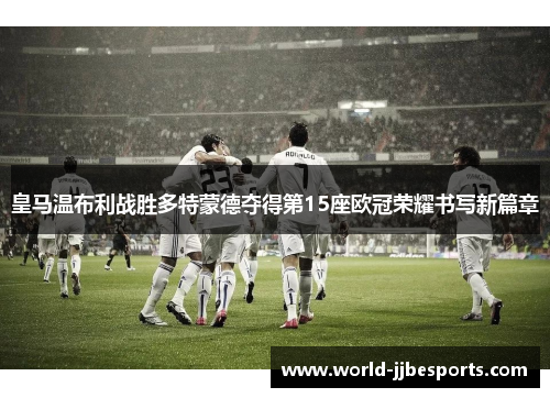 皇马温布利战胜多特蒙德夺得第15座欧冠荣耀书写新篇章 皇马温布利战胜多特蒙德夺得第15座欧冠荣耀书写新篇章