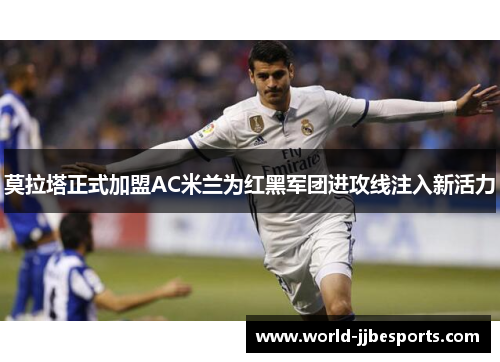 莫拉塔正式加盟AC米兰为红黑军团进攻线注入新活力