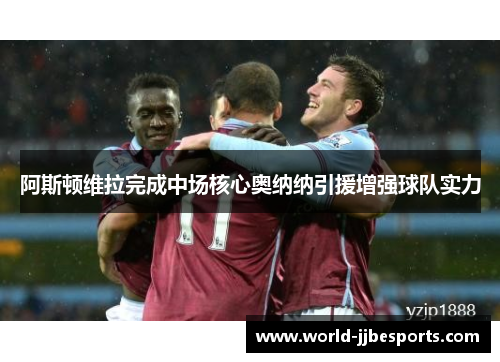 阿斯顿维拉完成中场核心奥纳纳引援增强球队实力