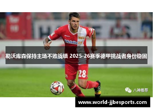 勒沃库森保持主场不败战绩 2025-26赛季德甲挑战者身份稳固 勒沃库森保持主场不败战绩 2025-26赛季德甲挑战者身份稳固