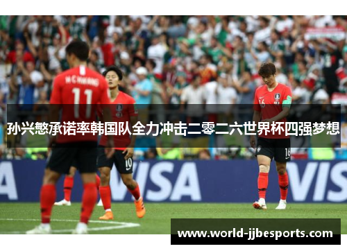 孙兴慜承诺率韩国队全力冲击二零二六世界杯四强梦想