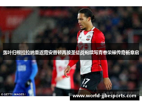 落叶归根拉拉纳重返南安普顿再披圣徒战袍续写青春荣耀传奇新章启