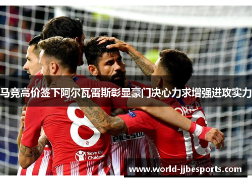 马竞高价签下阿尔瓦雷斯彰显豪门决心力求增强进攻实力 马竞高价签下阿尔瓦雷斯彰显豪门决心力求增强进攻实力