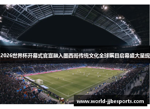 2026世界杯开幕式官宣融入墨西哥传统文化全球瞩目启幕盛大呈现