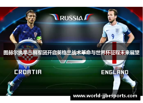 图赫尔执掌三狮军团开启英格兰战术革命与世界杯征程未来展望