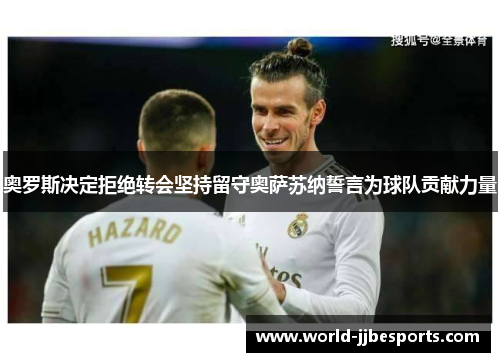 奥罗斯决定拒绝转会坚持留守奥萨苏纳誓言为球队贡献力量 奥罗斯决定拒绝转会坚持留守奥萨苏纳誓言为球队贡献力量