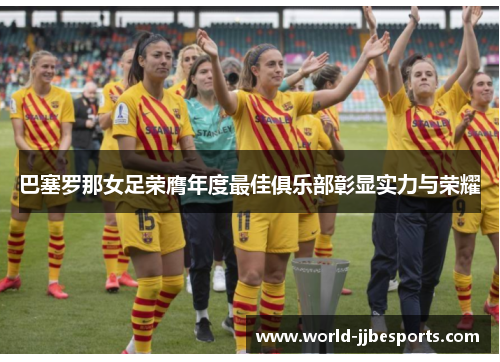 巴塞罗那女足荣膺年度最佳俱乐部彰显实力与荣耀