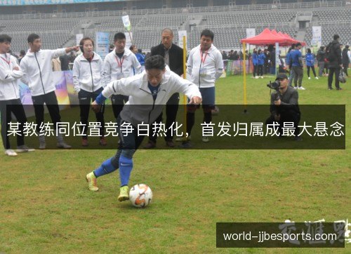 某教练同位置竞争白热化，首发归属成最大悬念